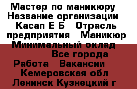 Мастер по маникюру › Название организации ­ Касап Е.Б › Отрасль предприятия ­ Маникюр › Минимальный оклад ­ 15 000 - Все города Работа » Вакансии   . Кемеровская обл.,Ленинск-Кузнецкий г.